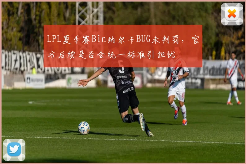 LPL夏季赛Bin纳尔卡BUG未判罚，官方后续是否会统一标准引担忧